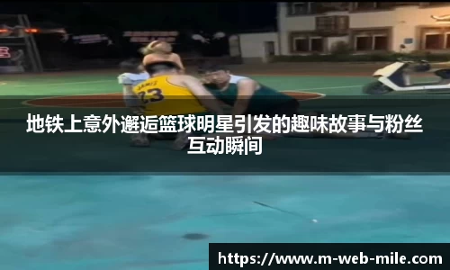 地铁上意外邂逅篮球明星引发的趣味故事与粉丝互动瞬间